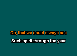 Oh, that we could always see

Such spirit through the year