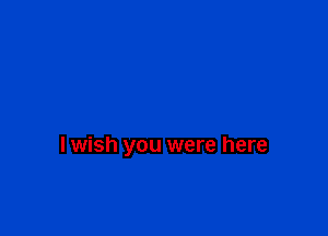 lwish you were here