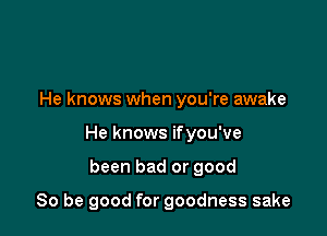 He knows when you're awake

He knows ifyou've

been bad or good

So be good for goodness sake