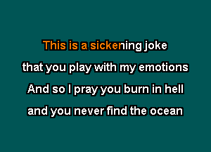 This is a sickeningjoke

that you play with my emotions

And so I pray you burn in hell

and you never find the ocean