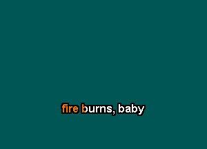 fire burns. baby