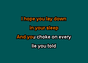 I hope you lay down

in your sleep

And you choke on every

lie you told