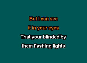 Butl can see

it in your eyes

That your blinded by

them flashing lights