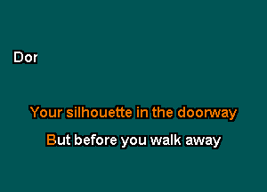 Your silhouette in the doorway

But before you walk away