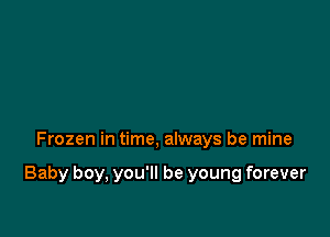 Frozen in time, always be mine

Baby boy, you'll be young forever