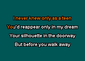 I never knew only as a teen

You'd reappear only in my dream

Your silhouette in the doorway

But before you walk away