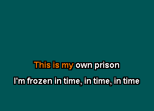 This is my own prison

I'm frozen in time, in time, in time