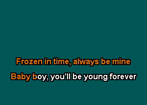 Frozen in time, always be mine

Baby boy, you'll be young forever