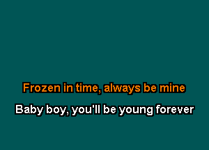 Frozen in time, always be mine

Baby boy, you'll be young forever