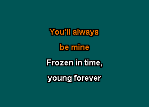 You'll always

be mine

Frozen in time,

young forever