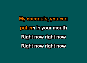 My coconuts, you can

put em in your mouth
Right now right now
Right now right now