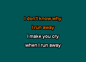 I don't know why

I run away
I make you cry

when I run away