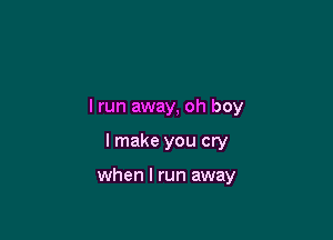 I run away, oh boy

I make you cry

when I run away