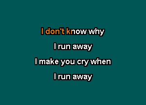 I don't know why

I run away
I make you cry when

I run away