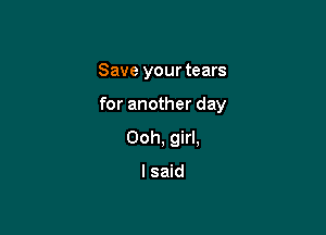 Save your tears

for another day

Ooh, girl,

lsaid