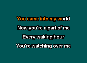 You came into my world

Now you're a part of me
Every waking hour

You're watching over me