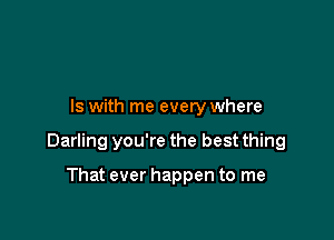 IS with me every where

Darling you're the best thing

That ever happen to me