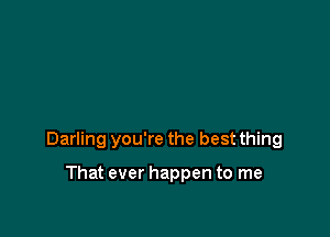 Darling you're the best thing

That ever happen to me