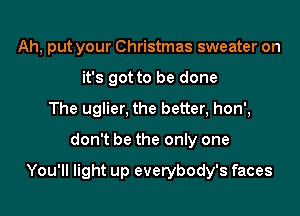 Ah, put your Christmas sweater on
it's got to be done
The uglier, the better, hon',
don't be the only one

You'll light up everybody's faces