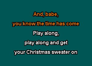 And, babe,
you know the time has come

Play along,

play along and get

your Christmas sweater on