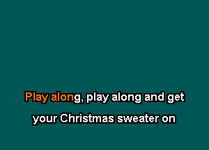 Play along, play along and get

your Christmas sweater on