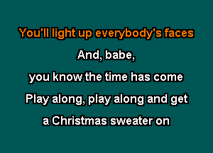 You'll light up everybody's faces
And, babe,

you know the time has come

Play along, play along and get

a Christmas sweater on