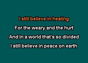 I still believe in healing

For the weary and the hurt
And in a world that's so divided

I still believe in peace on earth