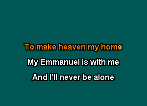 To make heaven my home

My Emmanuel is with me

And Pll never be alone