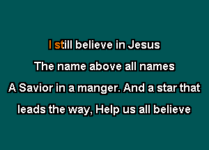 lstill believe in Jesus
The name above all names
A Savior in a manger. And a star that

leads the way, Help us all believe