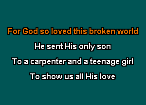 For God so loved this broken world

He sent His only son

To a carpenter and a teenage girl

To show us all His love