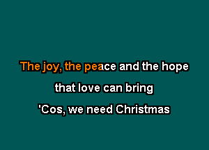 Thejoy, the peace and the hope

that love can bring

'Cos, we need Christmas