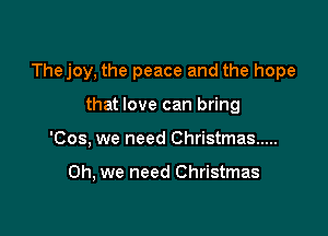 Thejoy, the peace and the hope

that love can bring
'Cos. we need Christmas .....

Oh, we need Christmas
