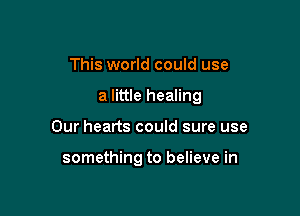This world could use

a little healing

Our hearts could sure use

something to believe in