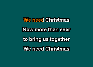 We need Christmas

Now more than ever

to bring us together

We need Christmas