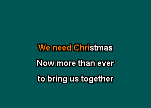 We need Christmas

Now more than ever

to bring us together