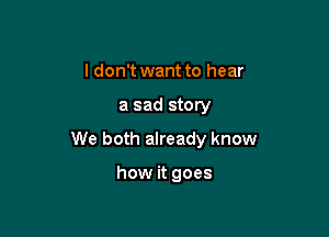 I don't want to hear

a sad story

We both already know

how it goes