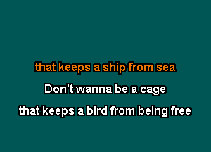 that keeps a ship from sea

Don't wanna be a cage

that keeps a bird from being free