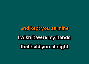 and kept you as mine

lwish it were my hands

that held you at night