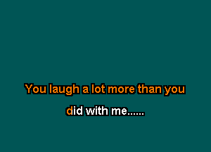 You laugh a lot more than you

did with me ......