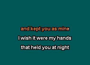 and kept you as mine

lwish it were my hands

that held you at night