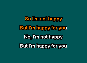 So I'm not happy
But I'm happy for you
No, I'm not happy

But I'm happy for you