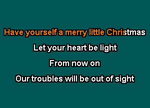 Have yourself a merry little Christmas
Let your heart be light

From now on

Our troubles will be out of sight