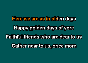 Here we are as in olden days

Happy golden days ofyore
Faithful friends who are dear to us

Gather near to us, once more