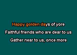 Happy golden days ofyore

Faithful friends who are dear to us

Gather near to us, once more
