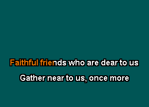 Faithful friends who are dear to us

Gather near to us, once more