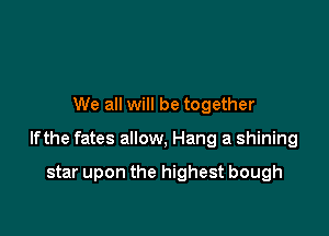 We all will be together

lfthe fates allow, Hang a shining

star upon the highest bough