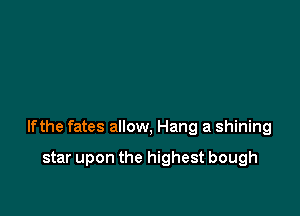 lfthe fates allow, Hang a shining

star upon the highest bough