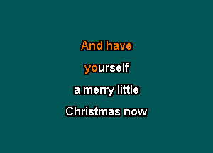 And have

yourself

a merry little

Christmas now