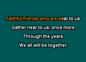 Faithful friends who are dear to us
Gather near to us, once more

Through the years

We all will be together