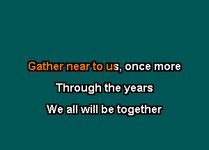 Gather near to us, once more

Through the years

We all will be together